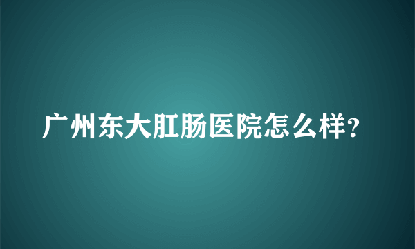 广州东大肛肠医院怎么样？