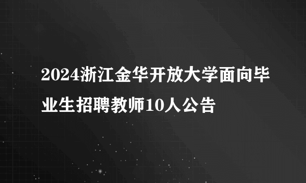 2024浙江金华开放大学面向毕业生招聘教师10人公告