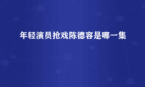 年轻演员抢戏陈德容是哪一集