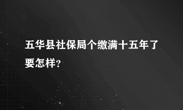 五华县社保局个缴满十五年了要怎样？