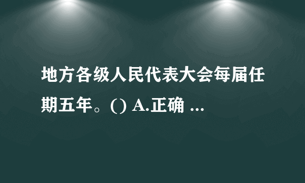 地方各级人民代表大会每届任期五年。() A.正确 B(    )