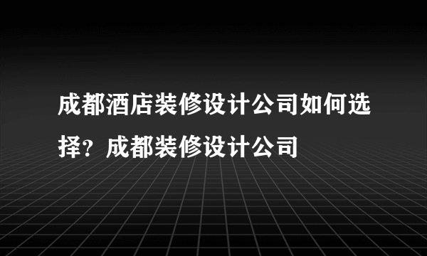 成都酒店装修设计公司如何选择？成都装修设计公司