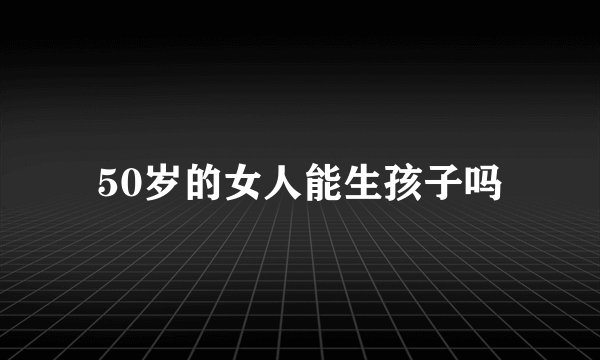 50岁的女人能生孩子吗