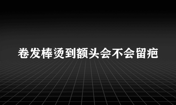 卷发棒烫到额头会不会留疤