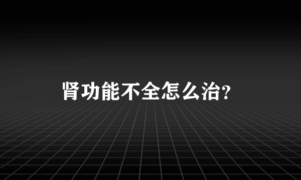 肾功能不全怎么治？