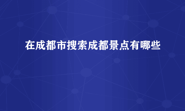 在成都市搜索成都景点有哪些