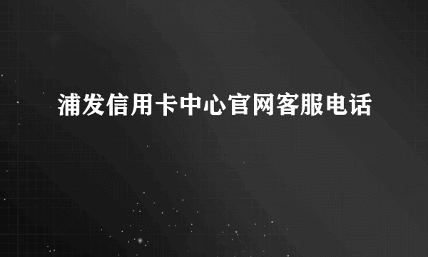 浦发信用卡中心官网客服电话