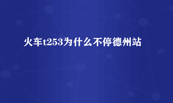 火车t253为什么不停德州站