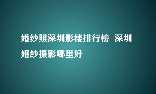 婚纱照深圳影楼排行榜  深圳婚纱摄影哪里好