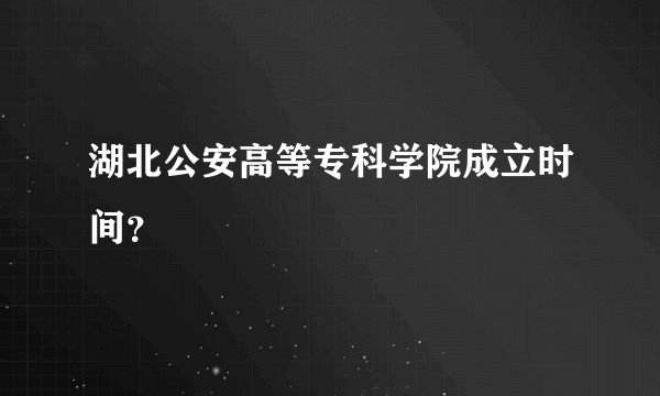 湖北公安高等专科学院成立时间？