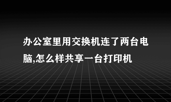 办公室里用交换机连了两台电脑,怎么样共享一台打印机