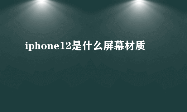 iphone12是什么屏幕材质