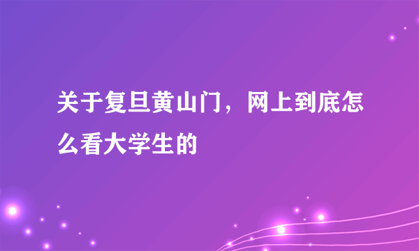 关于复旦黄山门，网上到底怎么看大学生的