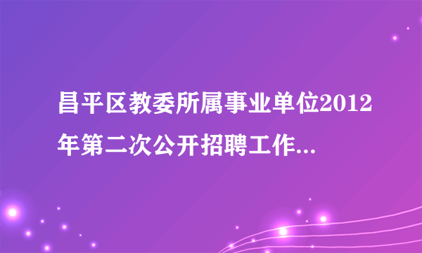 昌平区教委所属事业单位2012年第二次公开招聘工作人员公告