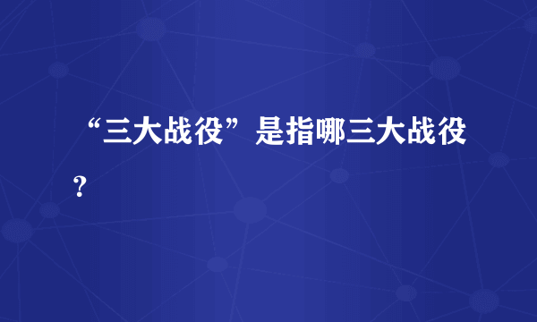 “三大战役”是指哪三大战役？