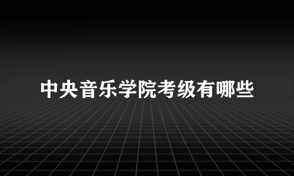 中央音乐学院考级有哪些