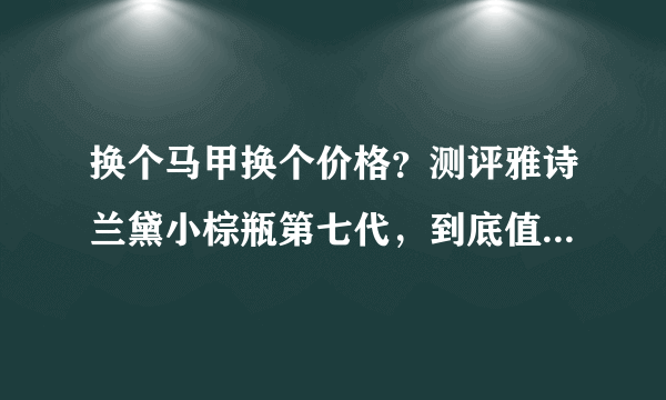 换个马甲换个价格？测评雅诗兰黛小棕瓶第七代，到底值不值得入手