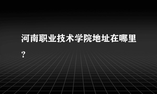 河南职业技术学院地址在哪里？