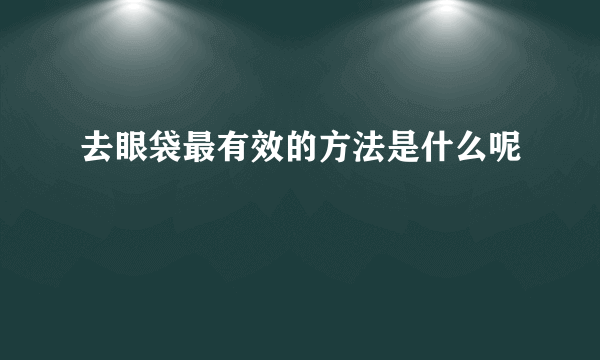 去眼袋最有效的方法是什么呢