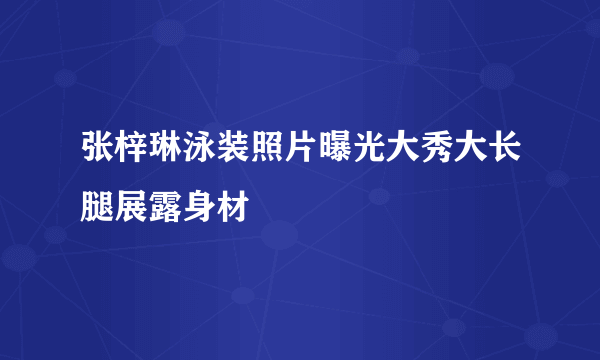 张梓琳泳装照片曝光大秀大长腿展露身材