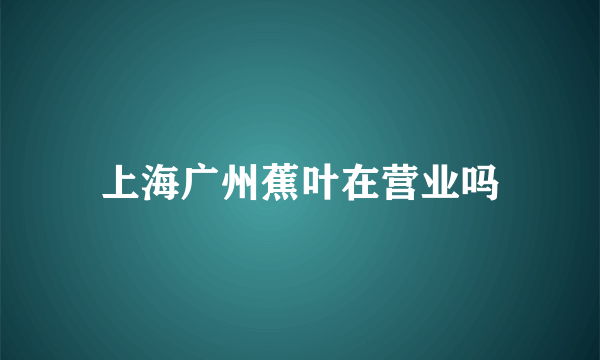 上海广州蕉叶在营业吗