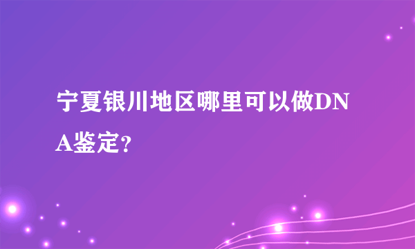 宁夏银川地区哪里可以做DNA鉴定？