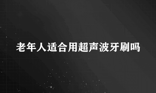 老年人适合用超声波牙刷吗