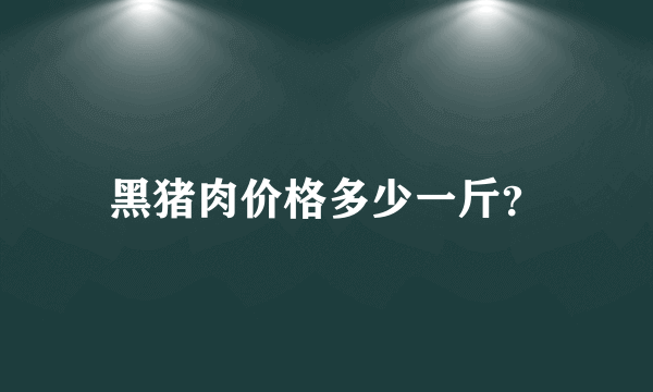 黑猪肉价格多少一斤？