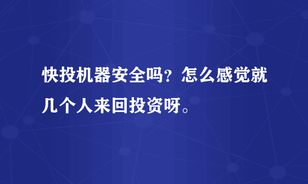 快投机器安全吗？怎么感觉就几个人来回投资呀。