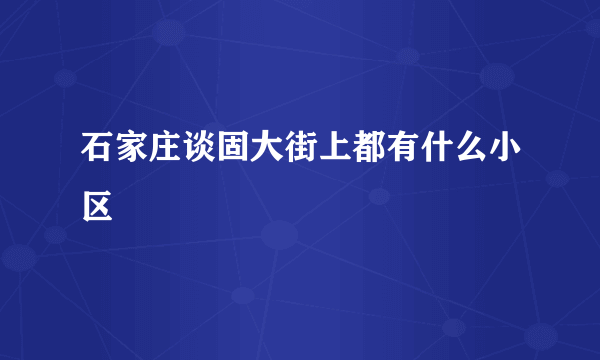 石家庄谈固大街上都有什么小区