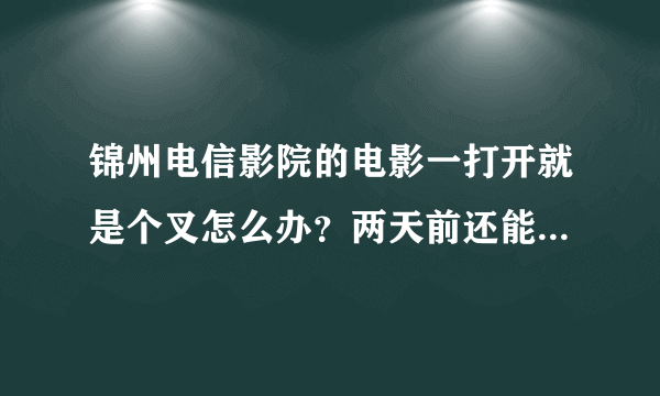 锦州电信影院的电影一打开就是个叉怎么办？两天前还能看什么也没动!