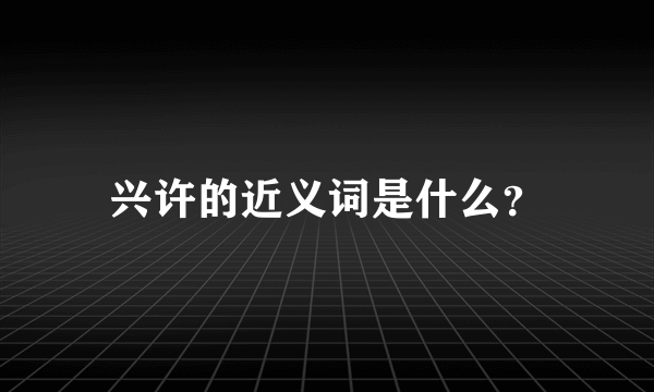 兴许的近义词是什么？