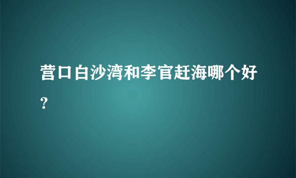 营口白沙湾和李官赶海哪个好？