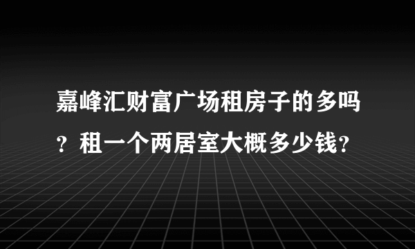 嘉峰汇财富广场租房子的多吗？租一个两居室大概多少钱？