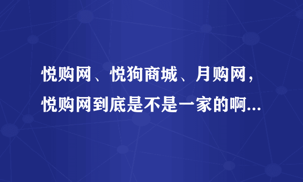 悦购网、悦狗商城、月购网，悦购网到底是不是一家的啊，是不是换老板了还是怎么回事啊？