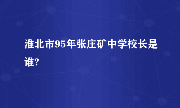 淮北市95年张庄矿中学校长是谁?