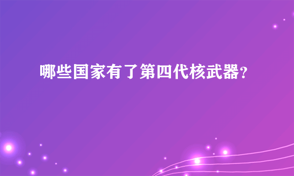 哪些国家有了第四代核武器？