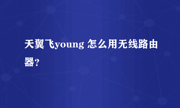 天翼飞young 怎么用无线路由器？