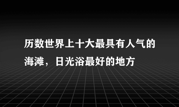 历数世界上十大最具有人气的海滩，日光浴最好的地方