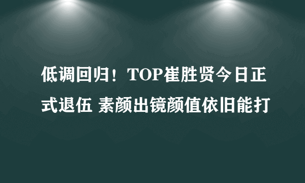 低调回归！TOP崔胜贤今日正式退伍 素颜出镜颜值依旧能打