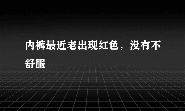 内裤最近老出现红色，没有不舒服