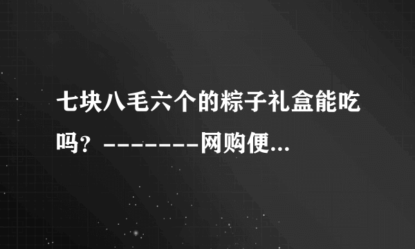 七块八毛六个的粽子礼盒能吃吗？-------网购便宜粽子礼盒评测