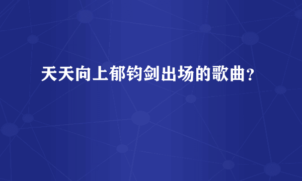 天天向上郁钧剑出场的歌曲？