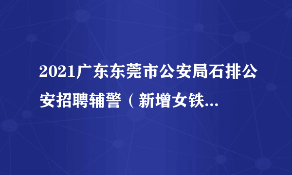 2021广东东莞市公安局石排公安招聘辅警（新增女铁骑岗位）公告（100人）