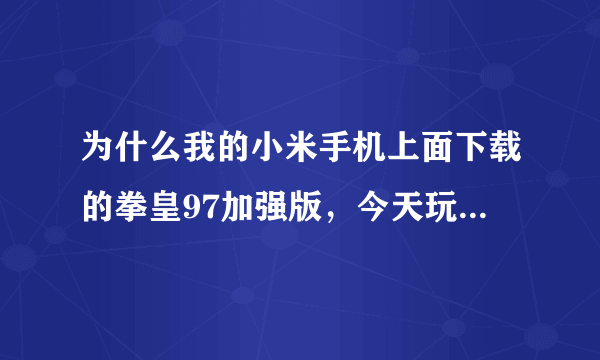 为什么我的小米手机上面下载的拳皇97加强版，今天玩不了了，进入是黑屏？怎么回事？