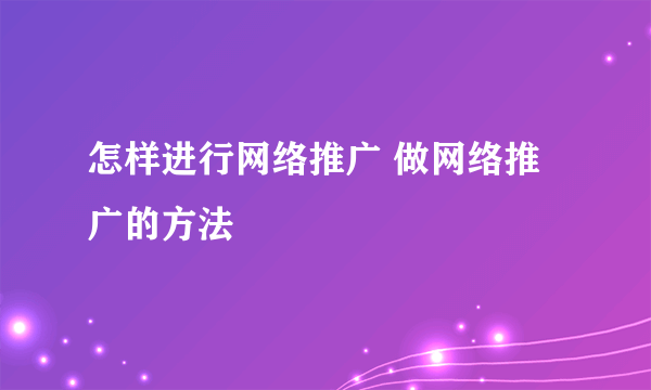 怎样进行网络推广 做网络推广的方法