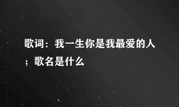 歌词：我一生你是我最爱的人；歌名是什么