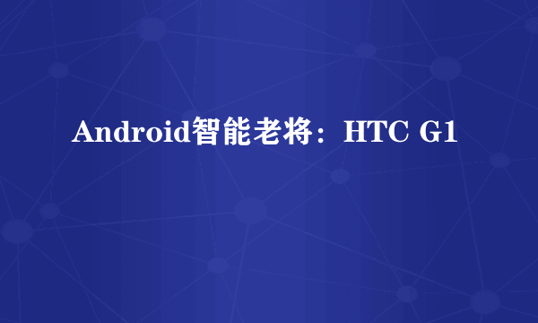 Android智能老将：HTC G1