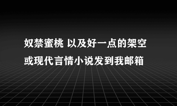 奴禁蜜桃 以及好一点的架空或现代言情小说发到我邮箱