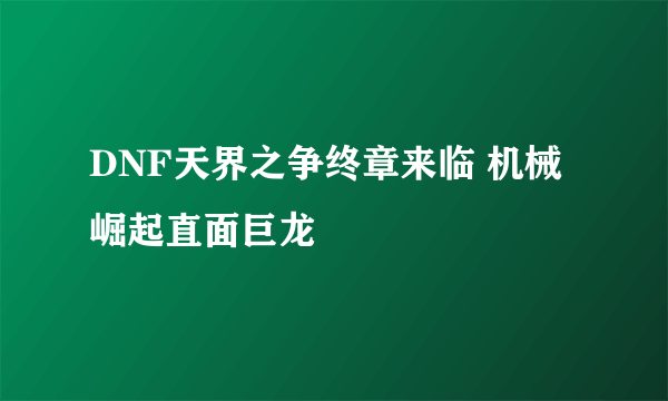 DNF天界之争终章来临 机械崛起直面巨龙